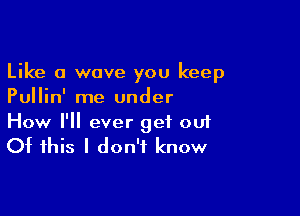 Like a wave you keep
Pullin' me under

How I'll ever get 001
Of this I don't know