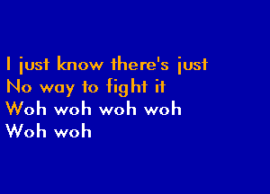 I just know 1here's iusf
No way to fight if

Woh woh woh woh
Woh woh