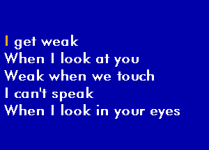 I get weak
When I look of you

Weak when we touch
I can't speak
When I look in your eyes