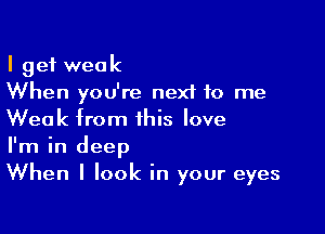 I get weak
When you're next to me

Weak from this love
I'm in deep
When I look in your eyes