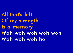 All that's IeH
Of my strength

Is a memory

Woh woh woh woh woh
Woh woh woh ho