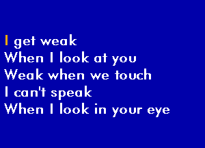 I get weak
When I look of you

Weak when we touch
I can't speak
When I look in your eye