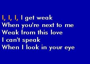 I, I, II I get weak
When you're next to me

Weak from this love
I can't speak
When I look in your eye