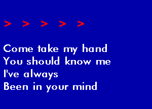 Come take my hand

You should know me
I've always
Been in your mind