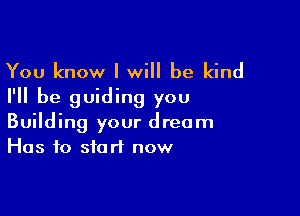 You know I will be kind
I'll be guiding you

Building your dream
Has to start now