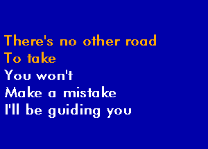 There's no other road
To take

You won't
Make a mistake
I'll be guiding you