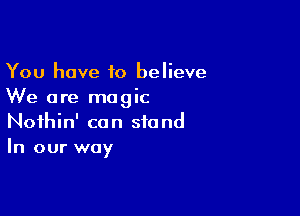 You have to believe
We are magic

Noihin' can stand
In our way