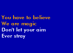 You have to believe
We are magic

Don't let your aim
Ever stray