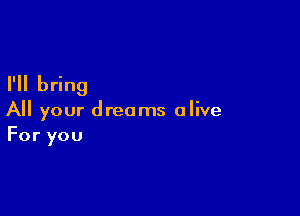 I'll bring

All your dreams alive
For you