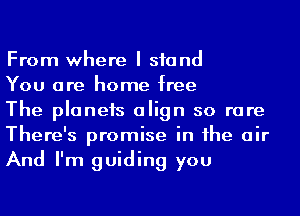 From where I stand

You are home free

The planets align so rare
There's promise in he air
And I'm guiding you