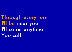 Through every turn
I'll be near you

I'll come anytime
You call