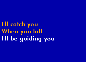 I'll catch you

When you fall
I'll be guiding you