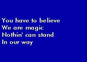 You have to believe
We are magic

Noihin' can stand
In our way