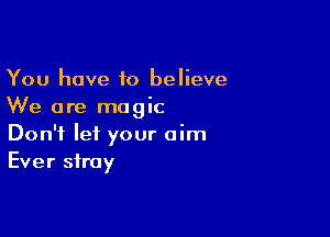 You have to believe
We are magic

Don't let your aim
Ever stray