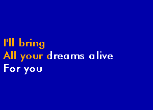 I'll bring

All your dreams alive
For you