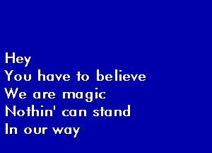 Hey

You have to believe
We are magic
Noihin' can stand
In our way