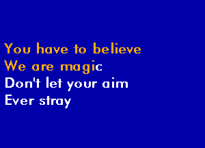 You have to believe
We are magic

Don't let your aim
Ever stray