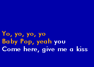 Yo, yo, yo, yo
Baby Pop, yeah you
Come here, give me a kiss