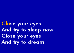 Close your eyes

And try to sleep now
Close your eyes
And try to dream