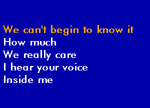 We can't begin to know it
How much

We really care
I hear your voice
Inside me