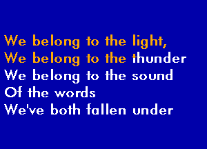 We belong to he light,
We belong to he 1hunder

We belong to he sound
Of 1he words

We've boih fallen under