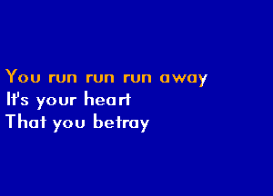 You run run run away

HJs your heart
That you betray