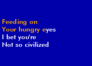 Feeding on
Your hungry eyes

I bet you're
Not so civilized