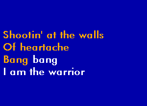 Shootin' of 1he walls
Of heartache

Bang bang
I am the warrior