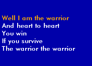 Well I am ihe warrior
And heart to heart

You win
If you survive
The warrior the warrior