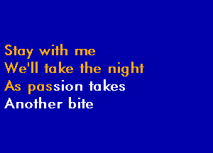 Stay with me
We'll take the night

As passion takes
Another bite