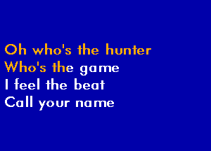 Oh who's the hunter
Who's the game

I feel the beat
Call your name