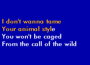 I don't wanna fame
Your animal style

You won't be caged
From the call of the wild