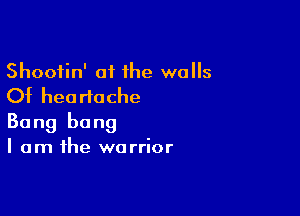 Shootin' of 1he walls
Of heartache

Bang bang
I am the warrior