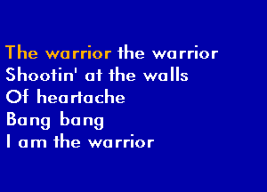 The warrior the warrior
Shootin' oi the walls
Of heartache

Bang bang

I am the warrior