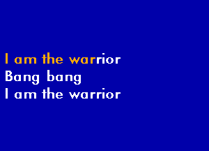 I am the warrior

Bang bang
I am the warrior