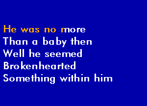 He was no more

Than 0 baby then

Well he seemed
Brokenheorted
Something within him