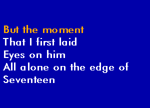 But the moment
That I first laid

Eyes on him

All alone on the edge of
Seventeen