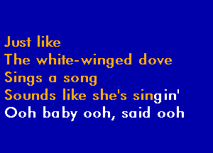 Just like
The white-winged dove

Sings a song
Sounds like she's singin'

Ooh baby ooh, said ooh