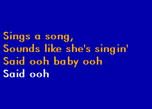 Sings a song,
Sounds like she's singin'

Said ooh baby ooh
Said ooh