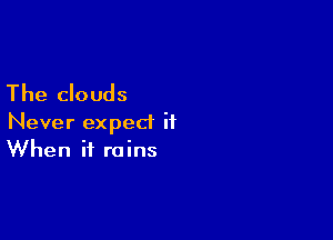 The clouds

Never expect it
When it rains