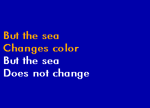 But the sea
Changes color

Buf the sea
Does not change