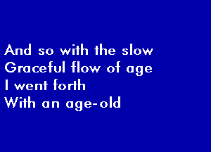 And so with the slow
Graceful flow of age

I went forth
With an age-old