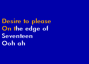 Desire to please
On the edge of

Seventeen

Ooh ah