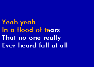 Yea h yea h

In a flood of tears

That no one really
Ever heard fall of all