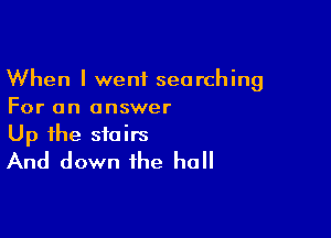 When I went searching
For an answer

Up the stairs
And down the hall