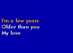 I'm a few years

Older than you
My love