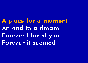 A place for a moment
An end to a dream

Forever I loved you
Forever it seemed