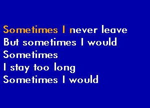 Sometimes I never Ieave
But sometimes I would

Sometimes
I stay foo Iong
Sometimes I would