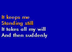 It keeps me
Standing still

It takes all my will
And then suddenly