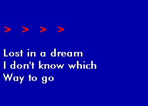 Lost in a dream
I don't know which
Way to go